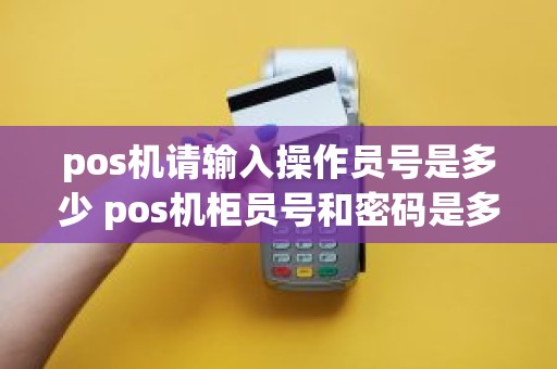 pos机请输入操作员号是多少 pos机柜员号和密码是多少