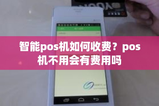 智能pos机如何收费？pos机不用会有费用吗