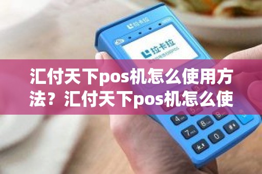 汇付天下pos机怎么使用方法？汇付天下pos机怎么使用方法