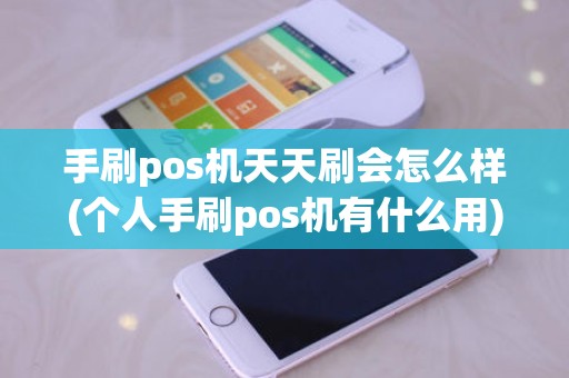 手刷pos机天天刷会怎么样(个人手刷pos机有什么用)