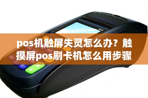 pos机触屏失灵怎么办？触摸屏pos刷卡机怎么用步骤图