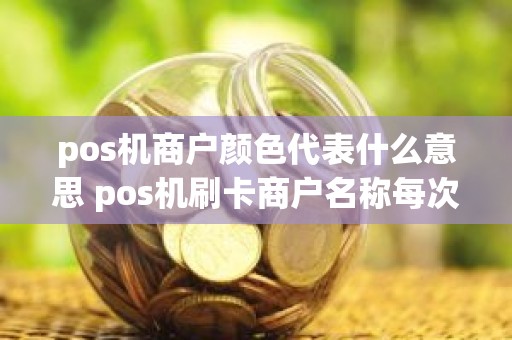 pos机商户颜色代表什么意思 pos机刷卡商户名称每次都不一样