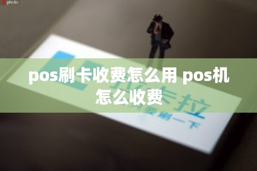 pos刷卡收费怎么用 pos机怎么收费