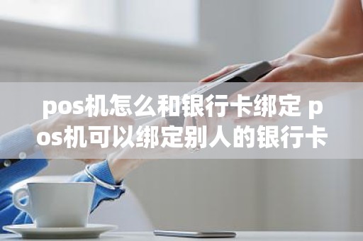 pos机怎么和银行卡绑定 pos机可以绑定别人的银行卡吗