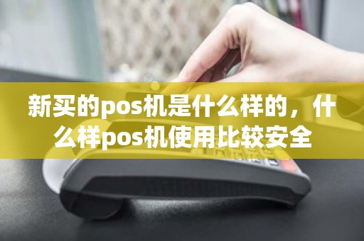 新买的pos机是什么样的，什么样pos机使用比较安全