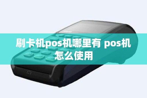 刷卡机pos机哪里有 pos机怎么使用