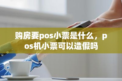 购房要pos小票是什么，pos机小票可以造假吗