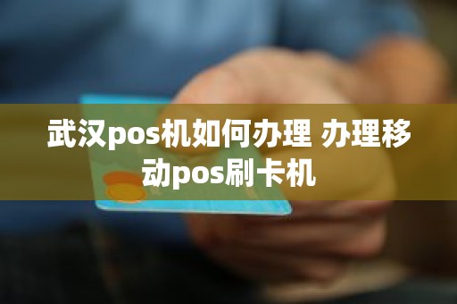 武汉pos机如何办理 办理移动pos刷卡机