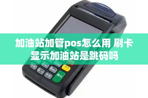 加油站加管pos怎么用 刷卡显示加油站是跳码吗