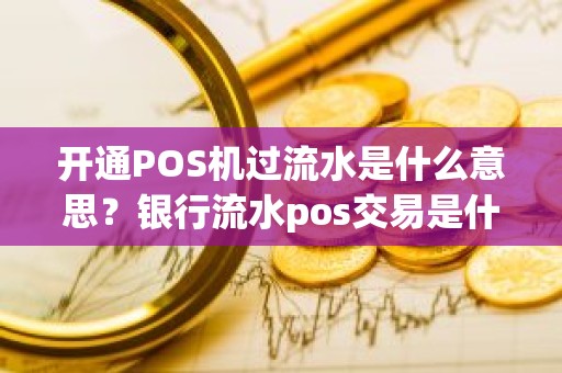 开通POS机过流水是什么意思？银行流水pos交易是什么意思