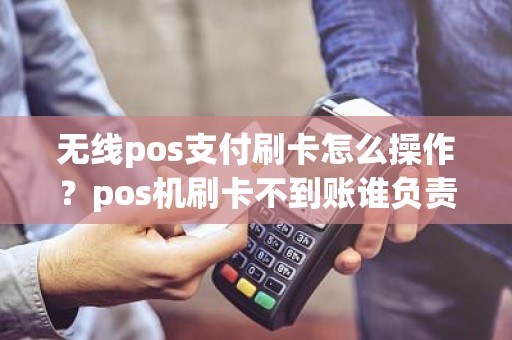 无线pos支付刷卡怎么操作？pos机刷卡不到账谁负责