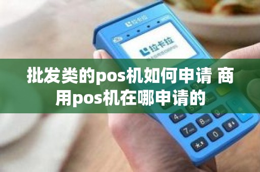 批发类的pos机如何申请 商用pos机在哪申请的