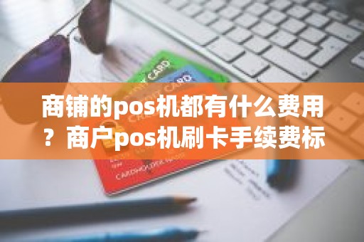 商铺的pos机都有什么费用？商户pos机刷卡手续费标准