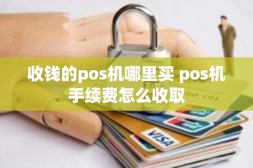 收钱的pos机哪里买 pos机手续费怎么收取