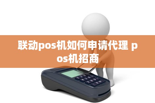 联动pos机如何申请代理 pos机招商