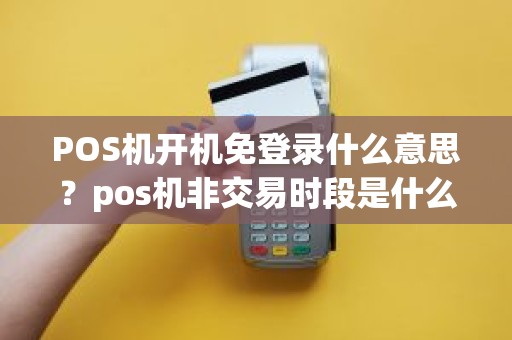 POS机开机免登录什么意思？pos机非交易时段是什么意思