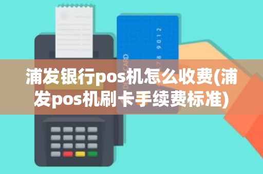 浦发银行pos机怎么收费(浦发pos机刷卡手续费标准)