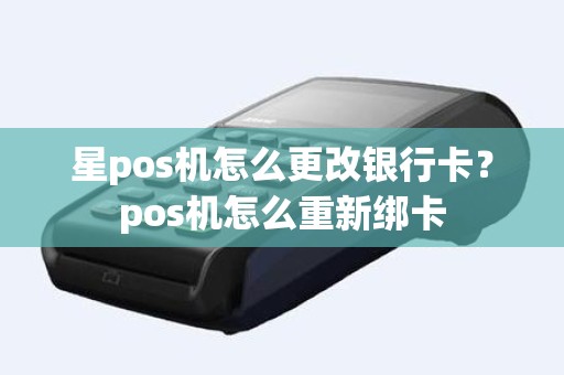 星pos机怎么更改银行卡？pos机怎么重新绑卡