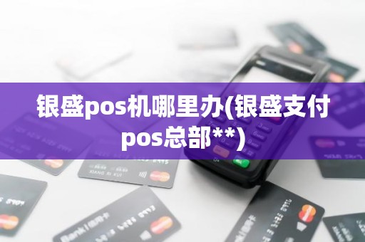 银盛pos机哪里办(银盛支付pos总部**)