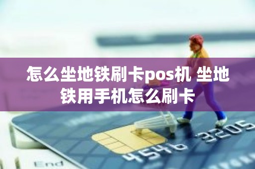 怎么坐地铁刷卡pos机 坐地铁用手机怎么刷卡