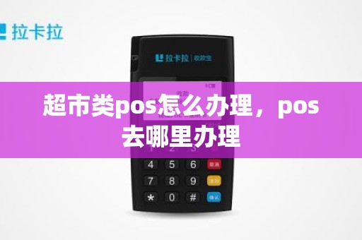 超市类pos怎么办理，pos去哪里办理