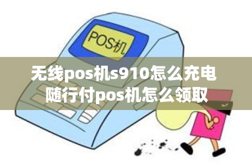 无线pos机s910怎么充电 随行付pos机怎么领取