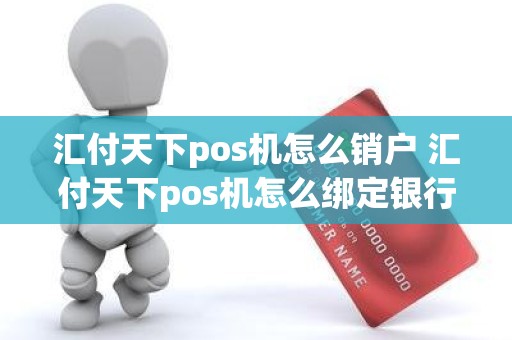 汇付天下pos机怎么销户 汇付天下pos机怎么绑定银行卡