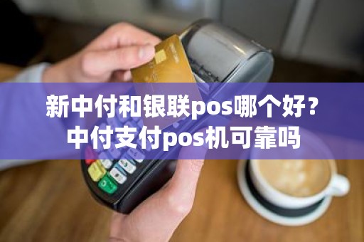 新中付和银联pos哪个好？中付支付pos机可靠吗