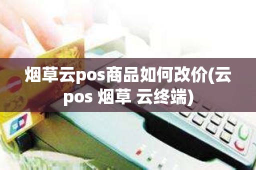 烟草云pos商品如何改价(云pos 烟草 云终端)