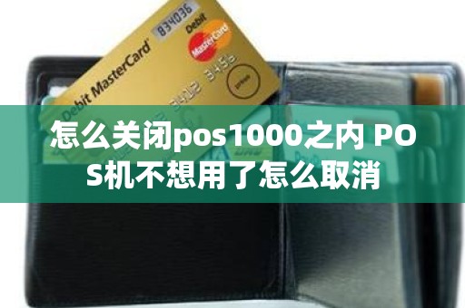 怎么关闭pos1000之内 POS机不想用了怎么取消