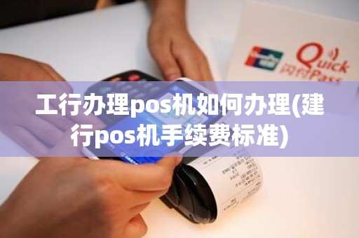 工行办理pos机如何办理(建行pos机手续费标准)