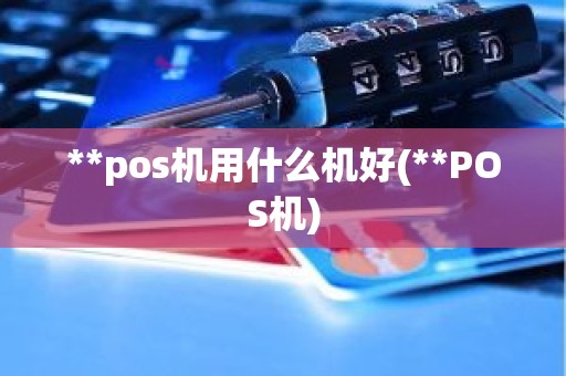 **pos机用什么机好(**POS机)