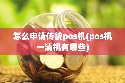 怎么申请传统pos机(pos机一清机有哪些)