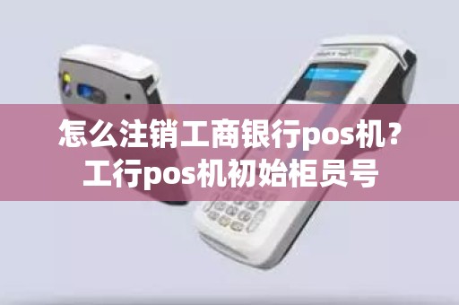 怎么注销工商银行pos机？工行pos机初始柜员号