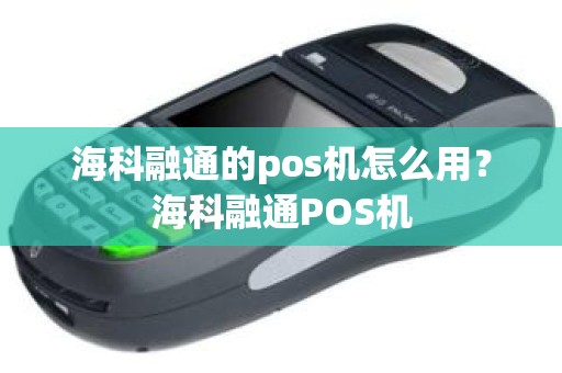 海科融通的pos机怎么用？海科融通POS机