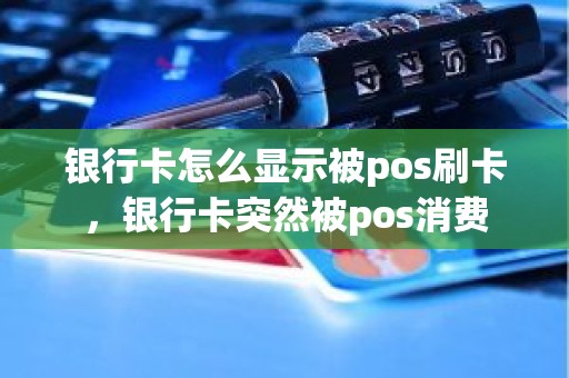 银行卡怎么显示被pos刷卡，银行卡突然被pos消费