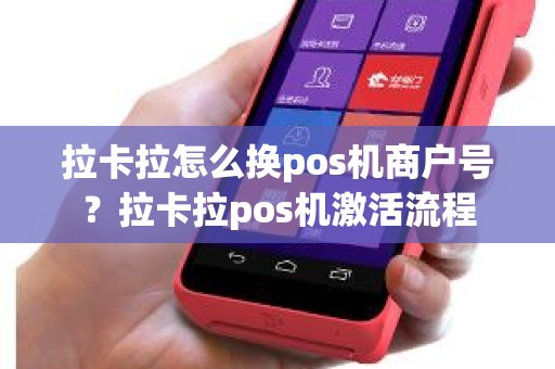 拉卡拉怎么换pos机商户号？拉卡拉pos机激活流程