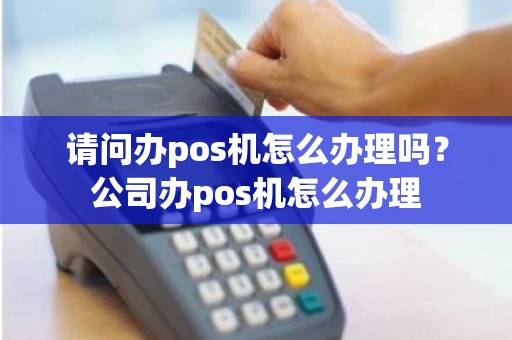 请问办pos机怎么办理吗？公司办pos机怎么办理