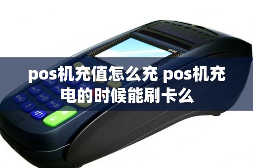 pos机充值怎么充 pos机充电的时候能刷卡么