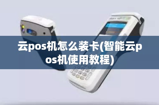 云pos机怎么装卡(智能云pos机使用教程)