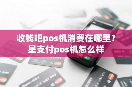 收钱吧pos机消费在哪里？星支付pos机怎么样