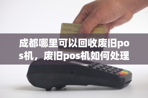 成都哪里可以回收废旧pos机，废旧pos机如何处理