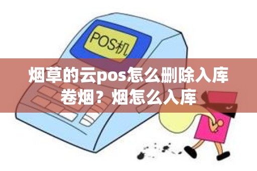 烟草的云pos怎么删除入库卷烟？烟怎么入库