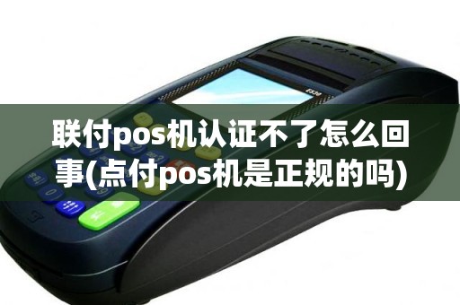 联付pos机认证不了怎么回事(点付pos机是正规的吗)