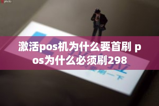 激活pos机为什么要首刷 pos为什么必须刷298