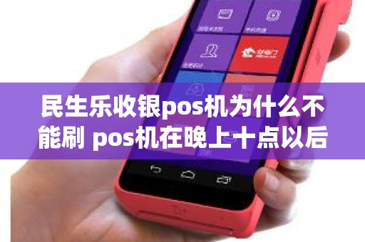 民生乐收银pos机为什么不能刷 pos机在晚上十点以后还能用吗