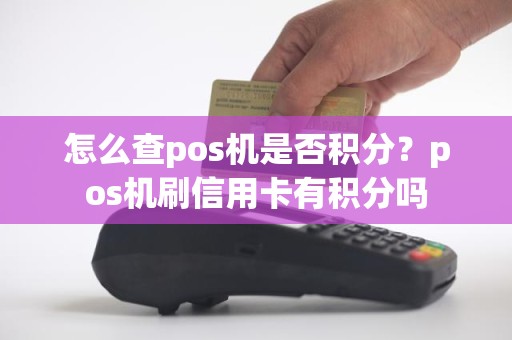 怎么查pos机是否积分？pos机刷信用卡有积分吗