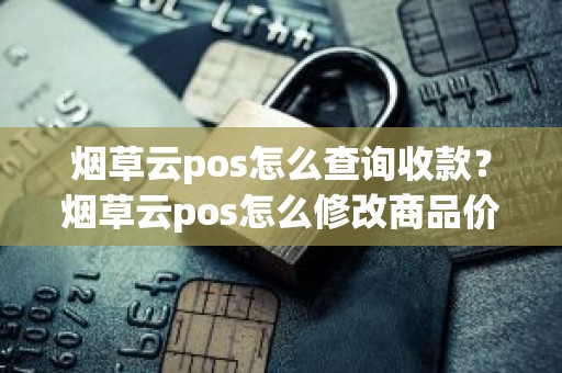 烟草云pos怎么查询收款？烟草云pos怎么修改商品价格