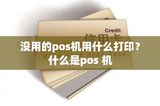 没用的pos机用什么打印？什么是pos 机