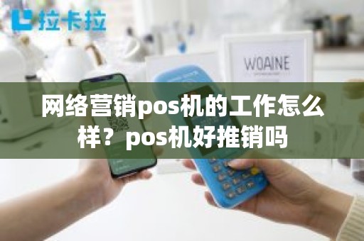 网络营销pos机的工作怎么样？pos机好推销吗